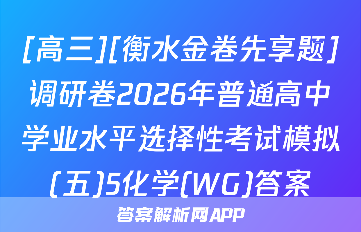 [高三][衡水金卷先享题]调研卷2026年普通高中学业水平选择性考试模拟(五)5化学(WG)答案