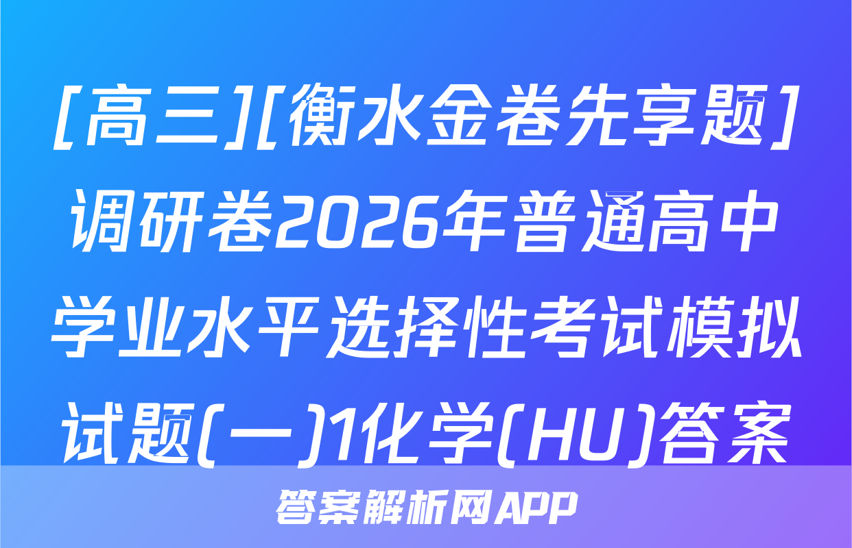 [高三][衡水金卷先享题]调研卷2026年普通高中学业水平选择性考试模拟试题(一)1化学(HU)答案