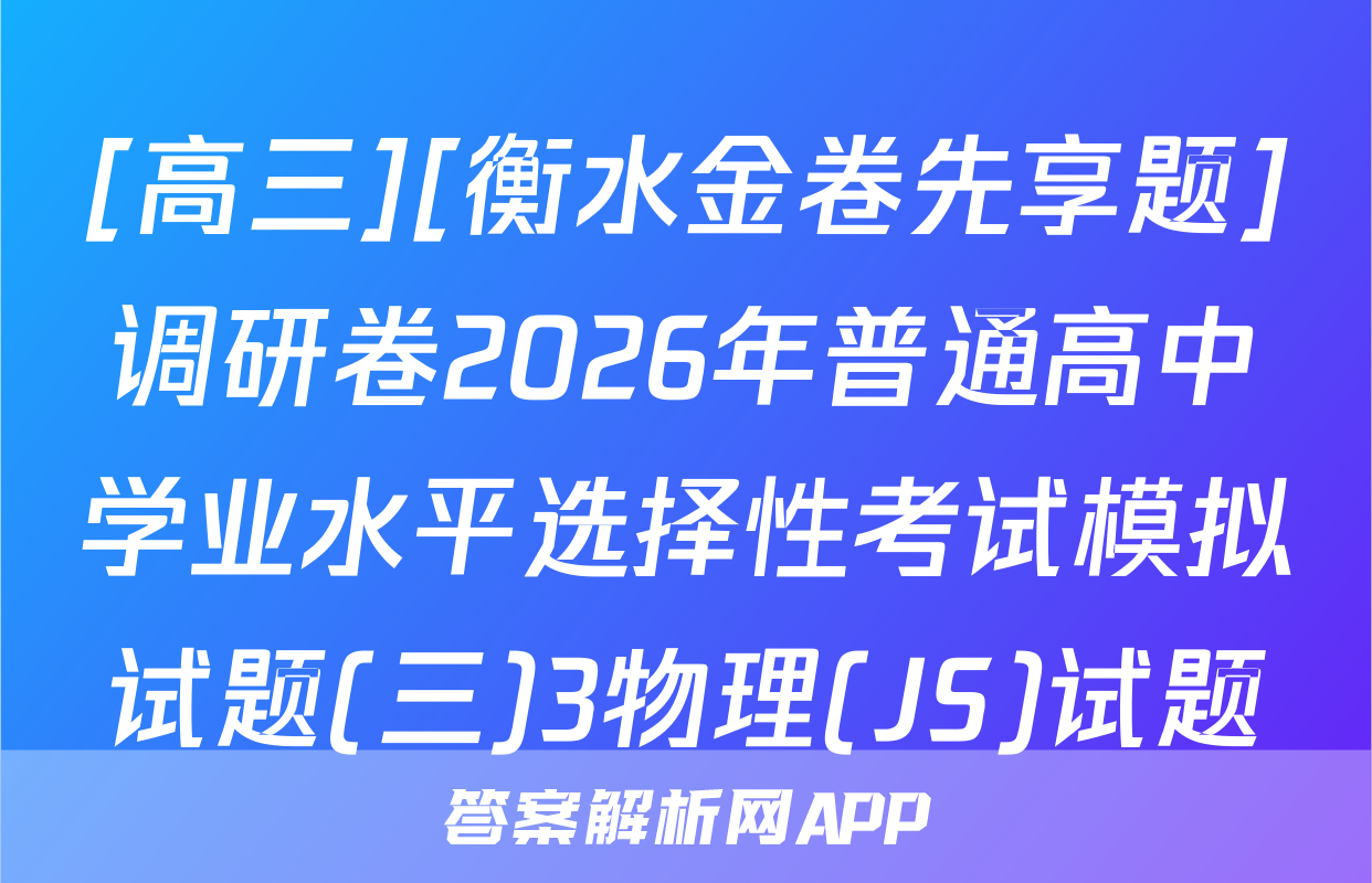 [高三][衡水金卷先享题]调研卷2026年普通高中学业水平选择性考试模拟试题(三)3物理(JS)试题