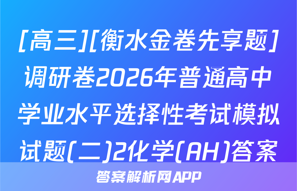 [高三][衡水金卷先享题]调研卷2026年普通高中学业水平选择性考试模拟试题(二)2化学(AH)答案