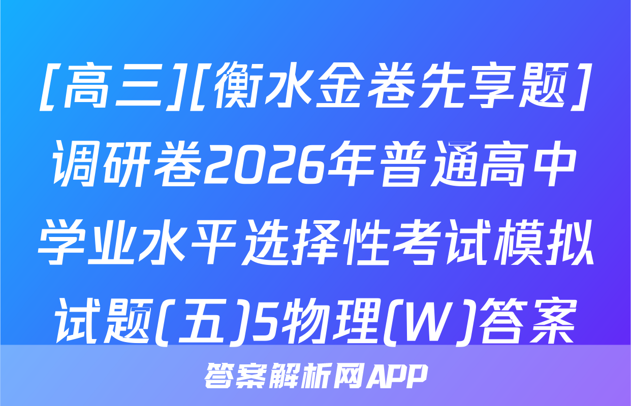 [高三][衡水金卷先享题]调研卷2026年普通高中学业水平选择性考试模拟试题(五)5物理(W)答案