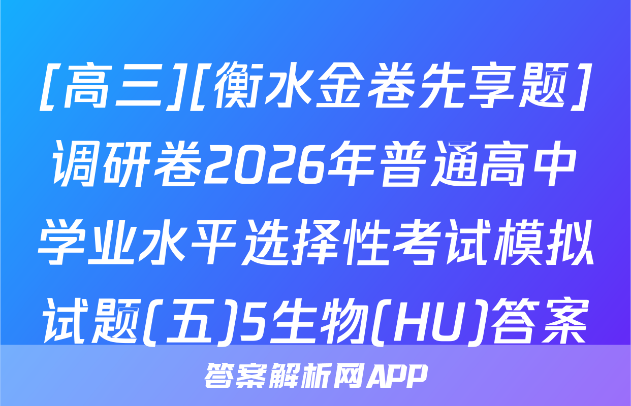 [高三][衡水金卷先享题]调研卷2026年普通高中学业水平选择性考试模拟试题(五)5生物(HU)答案