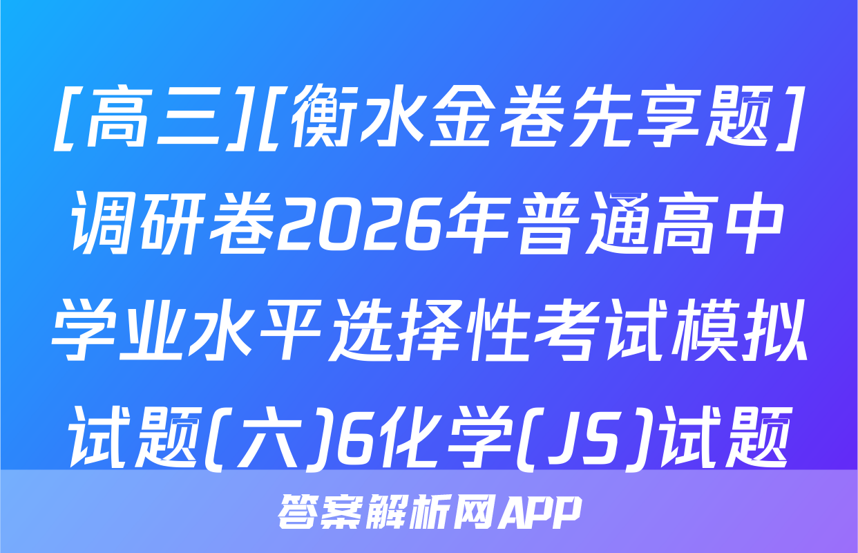 [高三][衡水金卷先享题]调研卷2026年普通高中学业水平选择性考试模拟试题(六)6化学(JS)试题