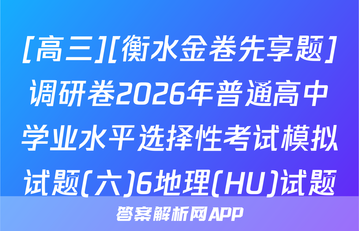 [高三][衡水金卷先享题]调研卷2026年普通高中学业水平选择性考试模拟试题(六)6地理(HU)试题
