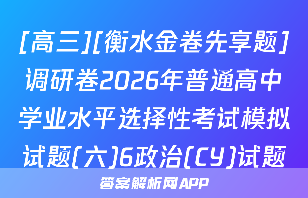 [高三][衡水金卷先享题]调研卷2026年普通高中学业水平选择性考试模拟试题(六)6政治(CY)试题