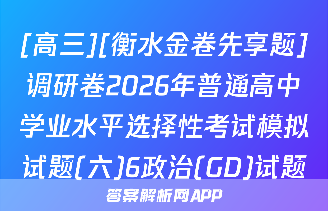 [高三][衡水金卷先享题]调研卷2026年普通高中学业水平选择性考试模拟试题(六)6政治(GD)试题
