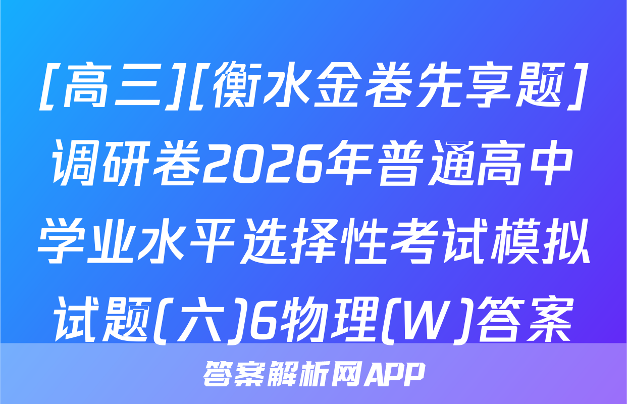 [高三][衡水金卷先享题]调研卷2026年普通高中学业水平选择性考试模拟试题(六)6物理(W)答案