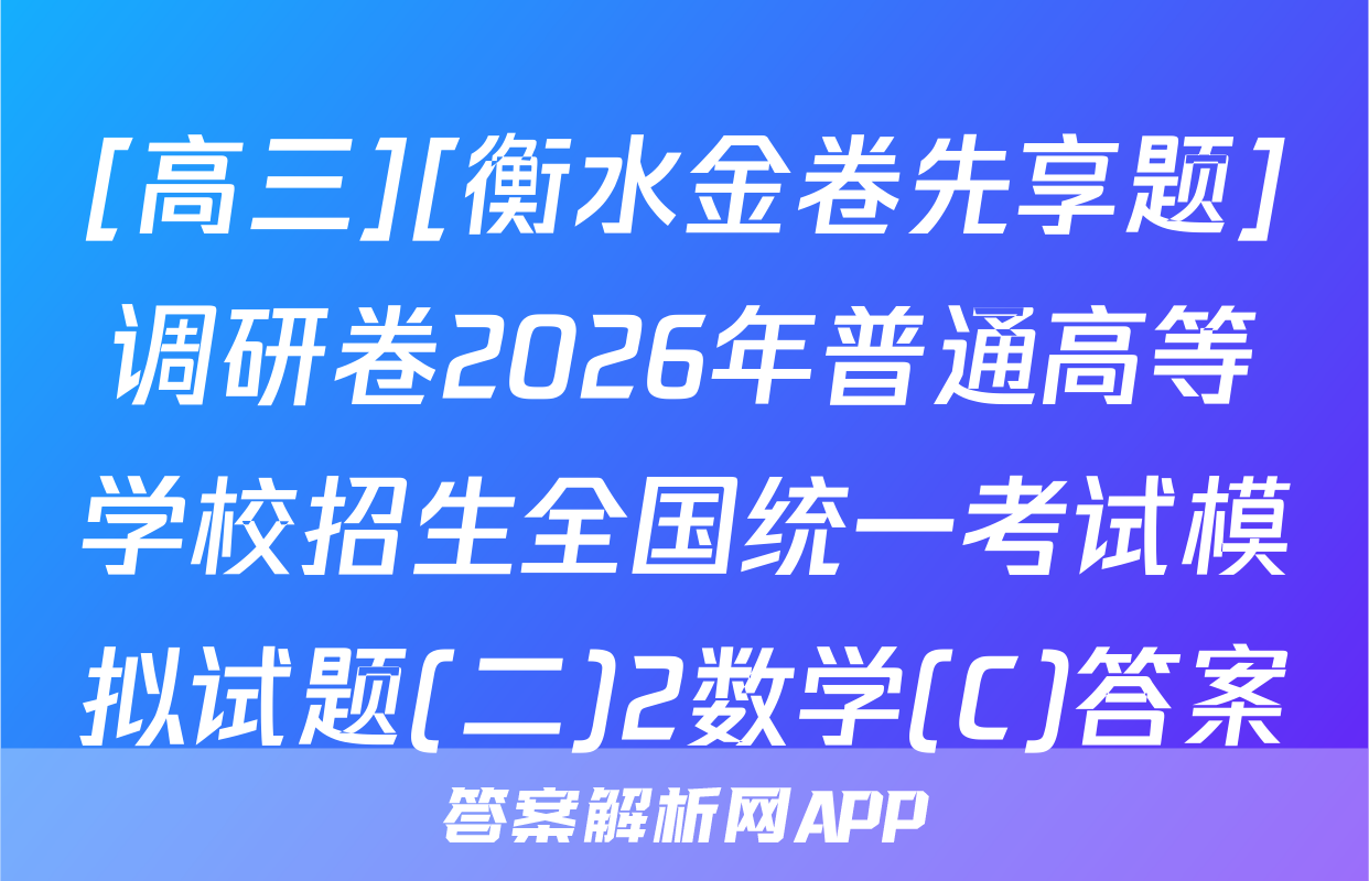 [高三][衡水金卷先享题]调研卷2026年普通高等学校招生全国统一考试模拟试题(二)2数学(C)答案
