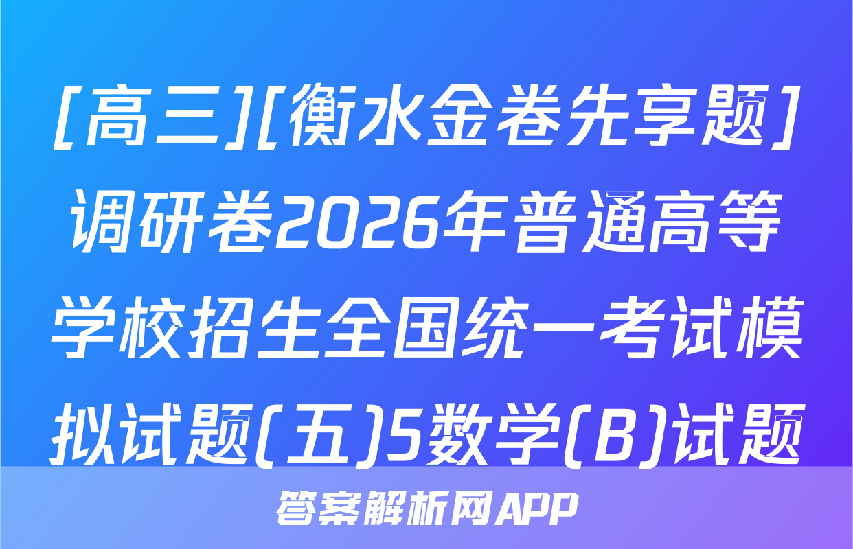 [高三][衡水金卷先享题]调研卷2026年普通高等学校招生全国统一考试模拟试题(五)5数学(B)试题