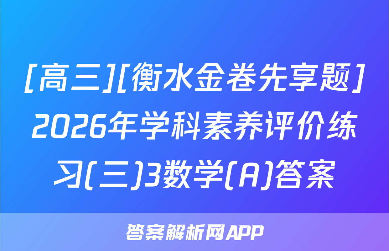 [高三][衡水金卷先享题]2026年学科素养评价练习(三)3数学(A)答案