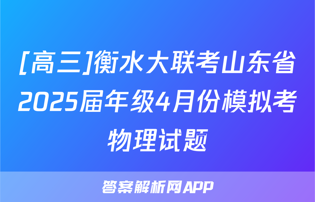 [高三]衡水大联考山东省2025届年级4月份模拟考物理试题
