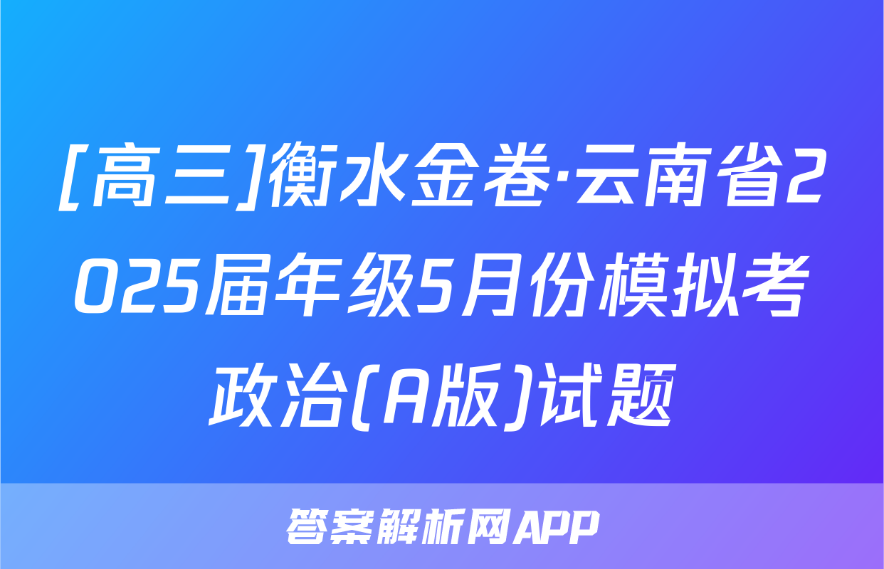 [高三]衡水金卷·云南省2025届年级5月份模拟考政治(A版)试题