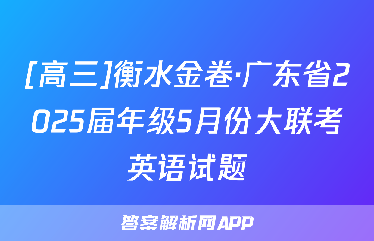[高三]衡水金卷·广东省2025届年级5月份大联考英语试题