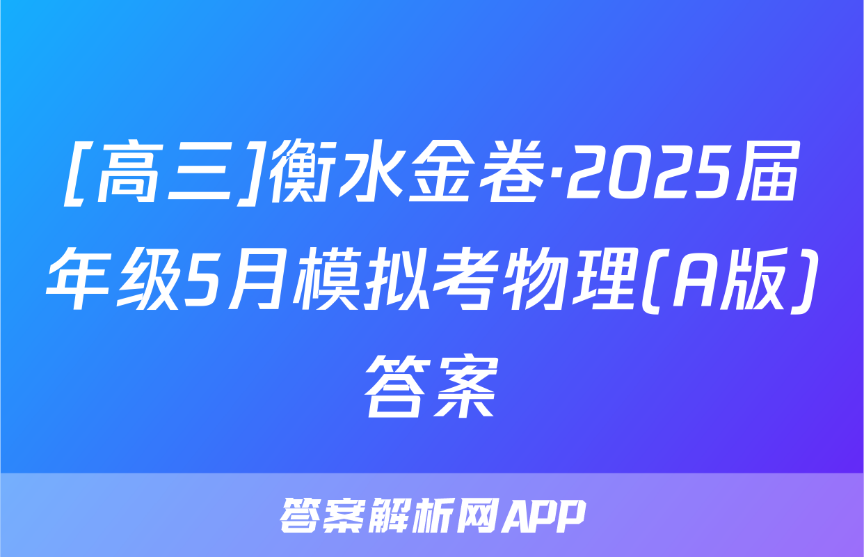 [高三]衡水金卷·2025届年级5月模拟考物理(A版)答案