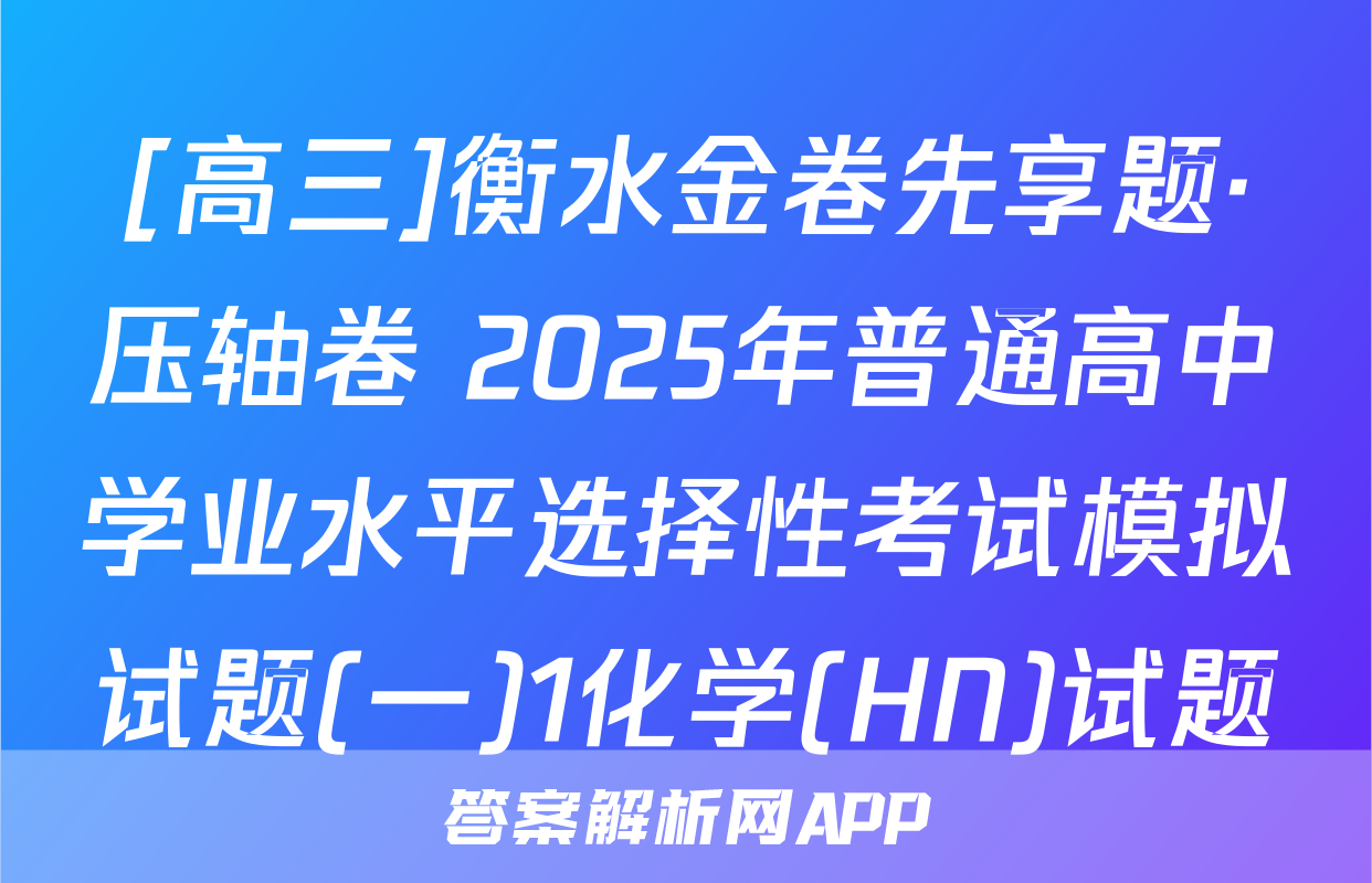 [高三]衡水金卷先享题·压轴卷 2025年普通高中学业水平选择性考试模拟试题(一)1化学(HN)试题