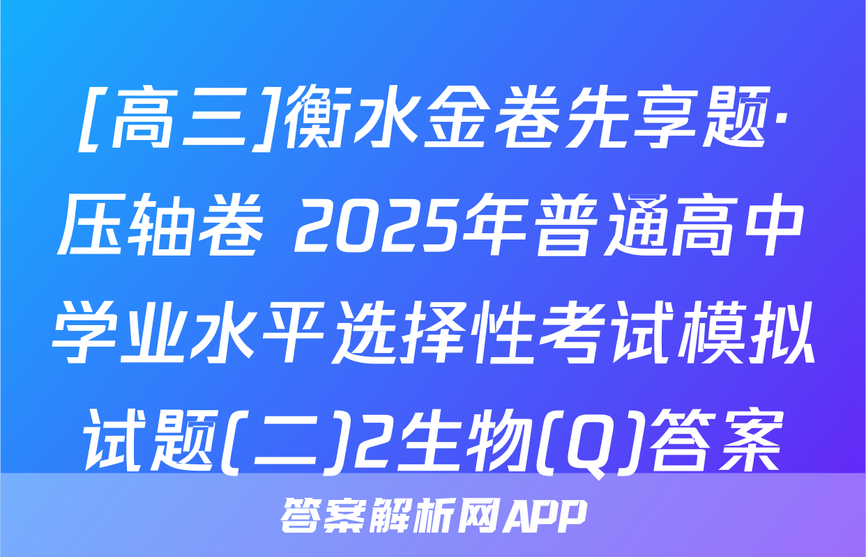 [高三]衡水金卷先享题·压轴卷 2025年普通高中学业水平选择性考试模拟试题(二)2生物(Q)答案