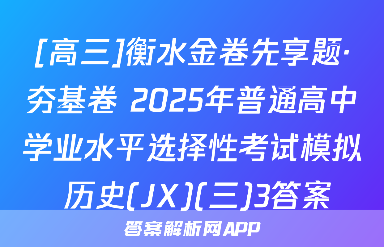 [高三]衡水金卷先享题·夯基卷 2025年普通高中学业水平选择性考试模拟 历史(JX)(三)3答案