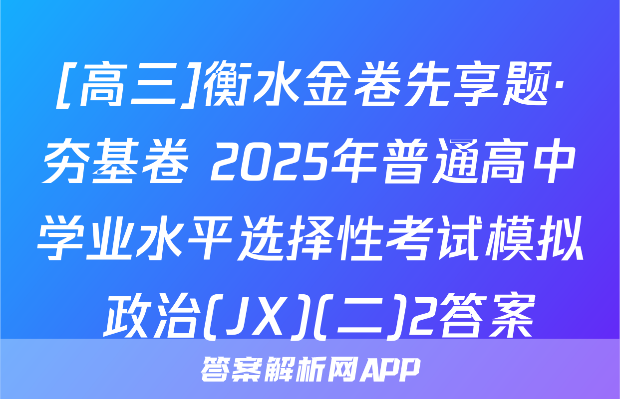[高三]衡水金卷先享题·夯基卷 2025年普通高中学业水平选择性考试模拟 政治(JX)(二)2答案