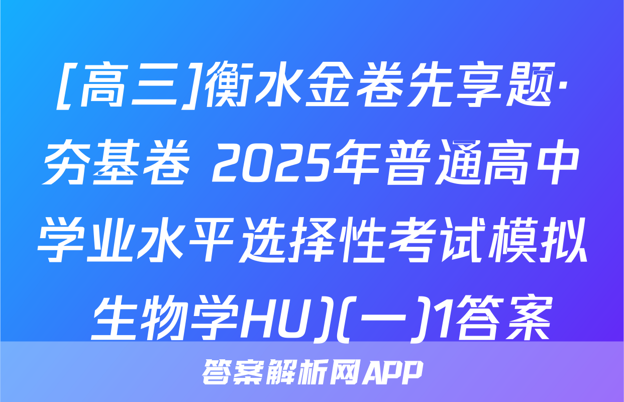 [高三]衡水金卷先享题·夯基卷 2025年普通高中学业水平选择性考试模拟 生物学HU)(一)1答案