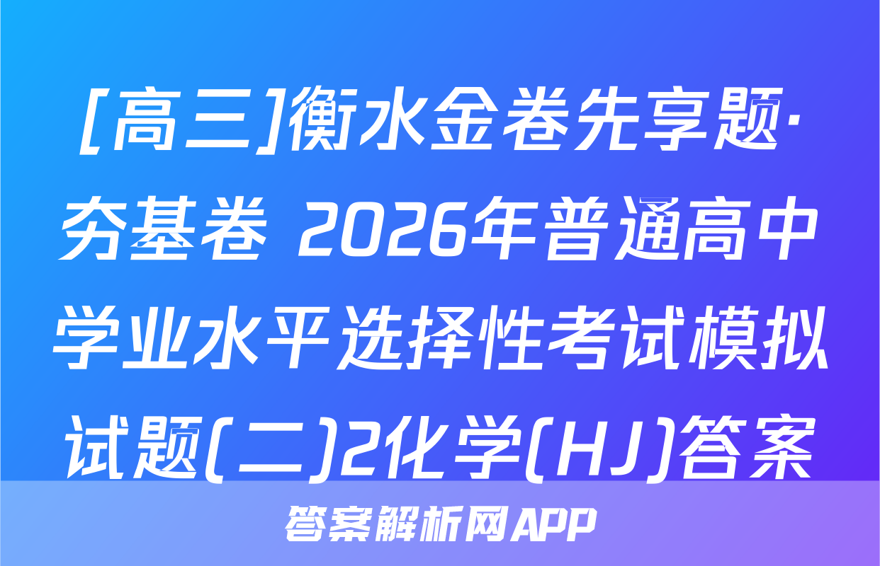 [高三]衡水金卷先享题·夯基卷 2026年普通高中学业水平选择性考试模拟试题(二)2化学(HJ)答案