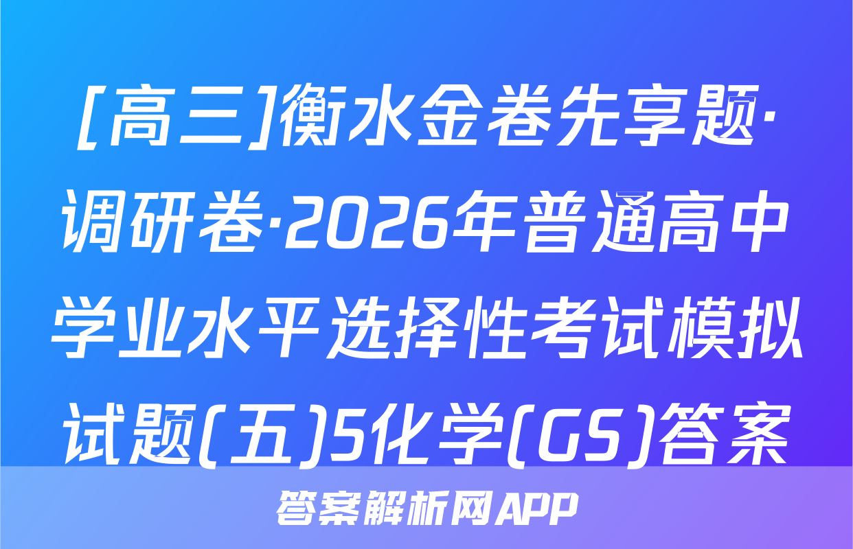 [高三]衡水金卷先享题·调研卷·2026年普通高中学业水平选择性考试模拟试题(五)5化学(GS)答案