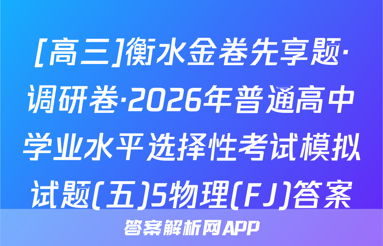 [高三]衡水金卷先享题·调研卷·2026年普通高中学业水平选择性考试模拟试题(五)5物理(FJ)答案
