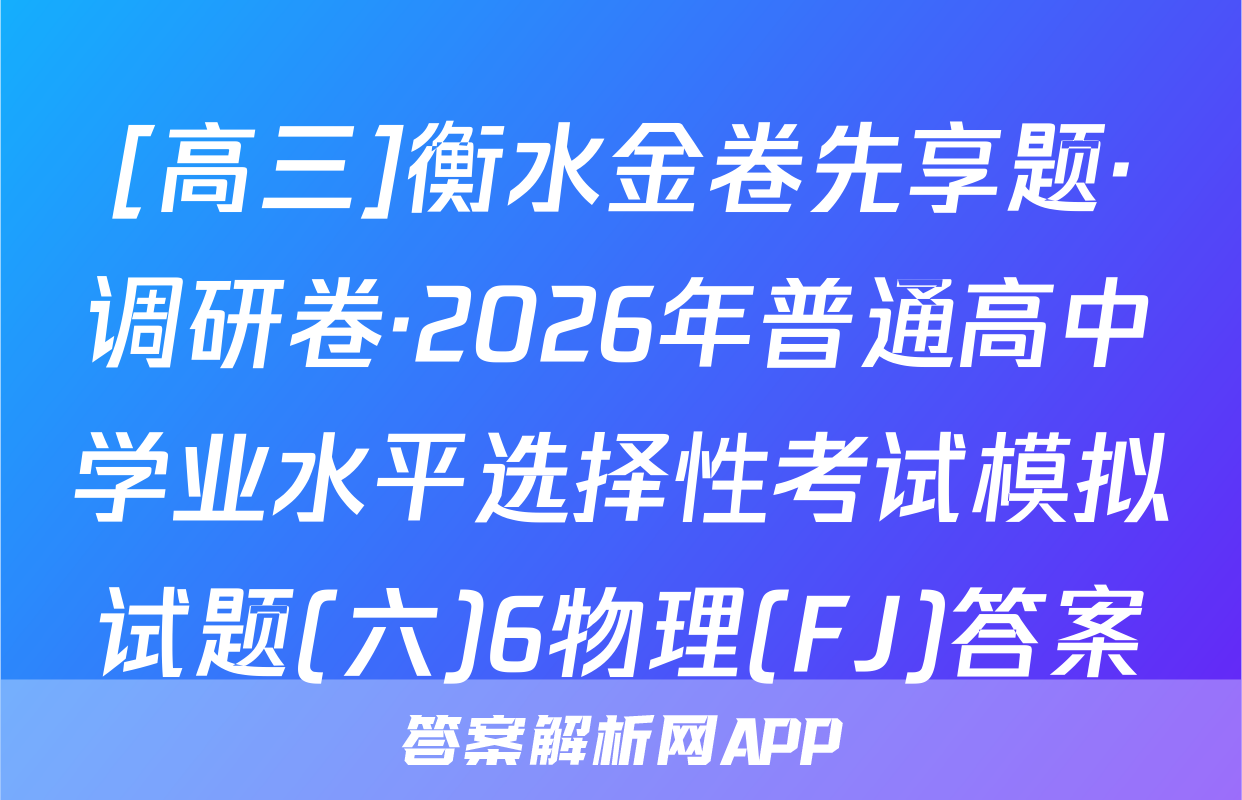 [高三]衡水金卷先享题·调研卷·2026年普通高中学业水平选择性考试模拟试题(六)6物理(FJ)答案