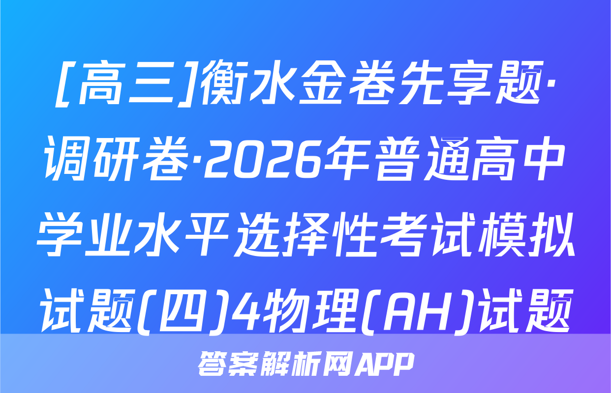 [高三]衡水金卷先享题·调研卷·2026年普通高中学业水平选择性考试模拟试题(四)4物理(AH)试题