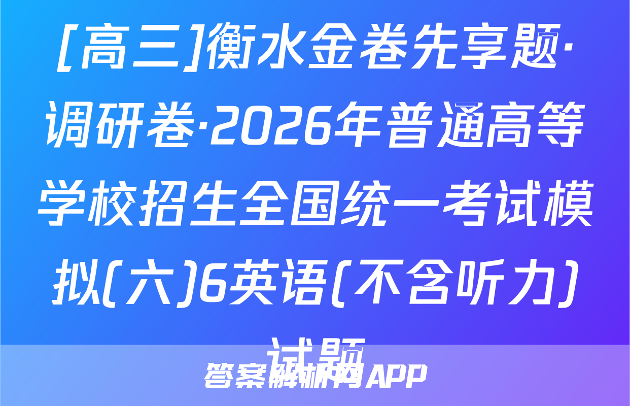 [高三]衡水金卷先享题·调研卷·2026年普通高等学校招生全国统一考试模拟(六)6英语(不含听力)试题