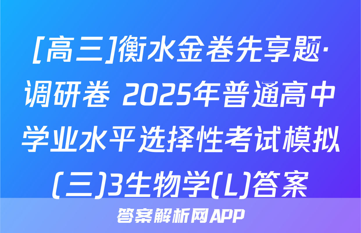 [高三]衡水金卷先享题·调研卷 2025年普通高中学业水平选择性考试模拟(三)3生物学(L)答案