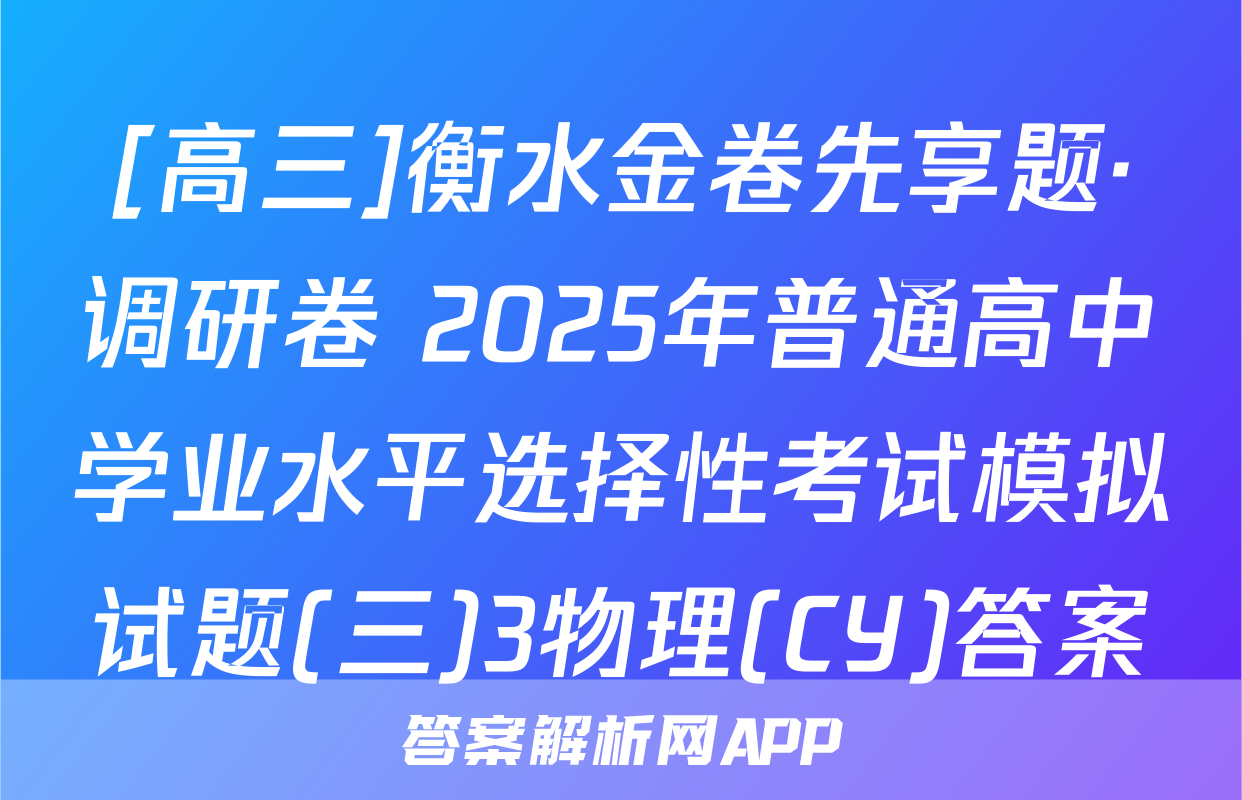 [高三]衡水金卷先享题·调研卷 2025年普通高中学业水平选择性考试模拟试题(三)3物理(CY)答案