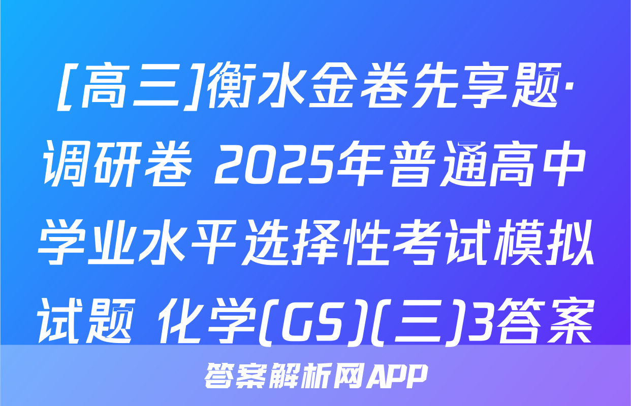 [高三]衡水金卷先享题·调研卷 2025年普通高中学业水平选择性考试模拟试题 化学(GS)(三)3答案
