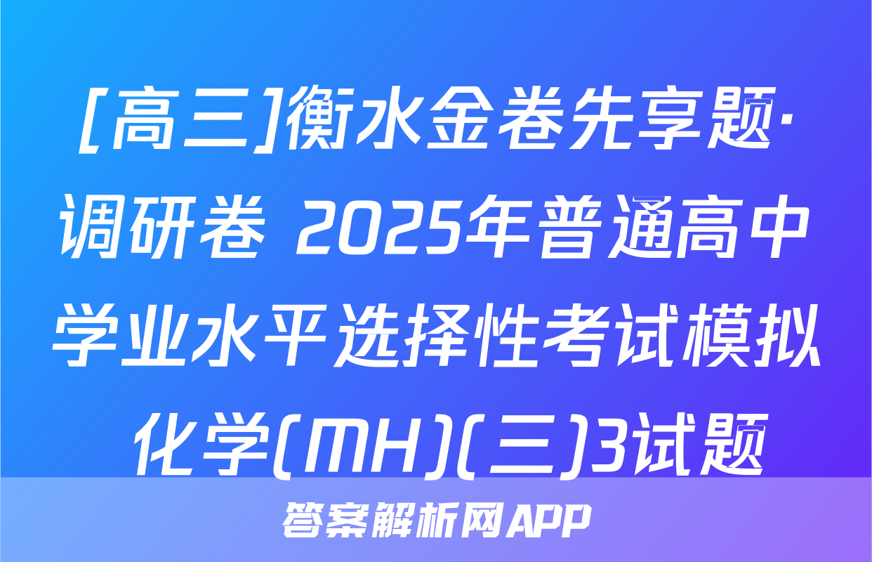 [高三]衡水金卷先享题·调研卷 2025年普通高中学业水平选择性考试模拟 化学(MH)(三)3试题