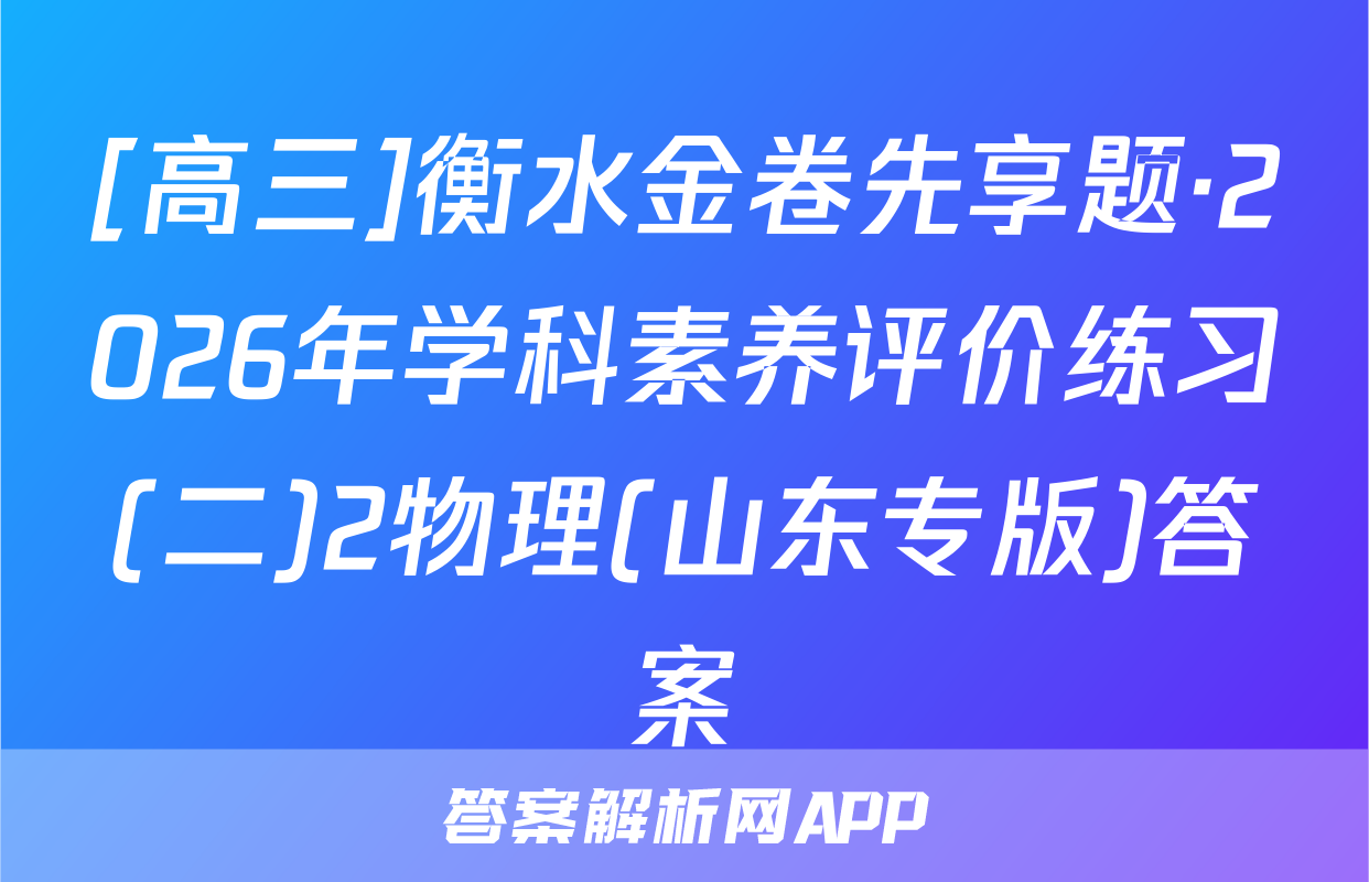 [高三]衡水金卷先享题·2026年学科素养评价练习(二)2物理(山东专版)答案