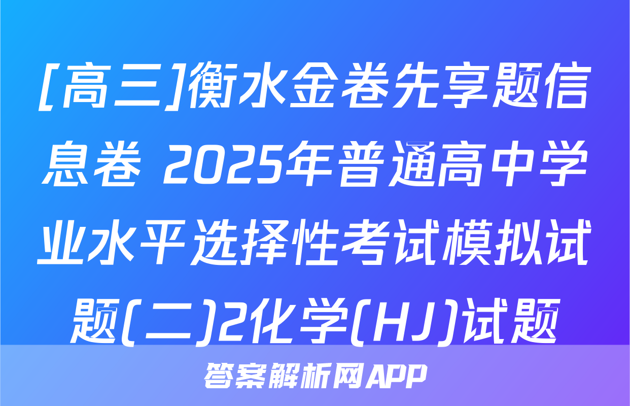 [高三]衡水金卷先享题信息卷 2025年普通高中学业水平选择性考试模拟试题(二)2化学(HJ)试题