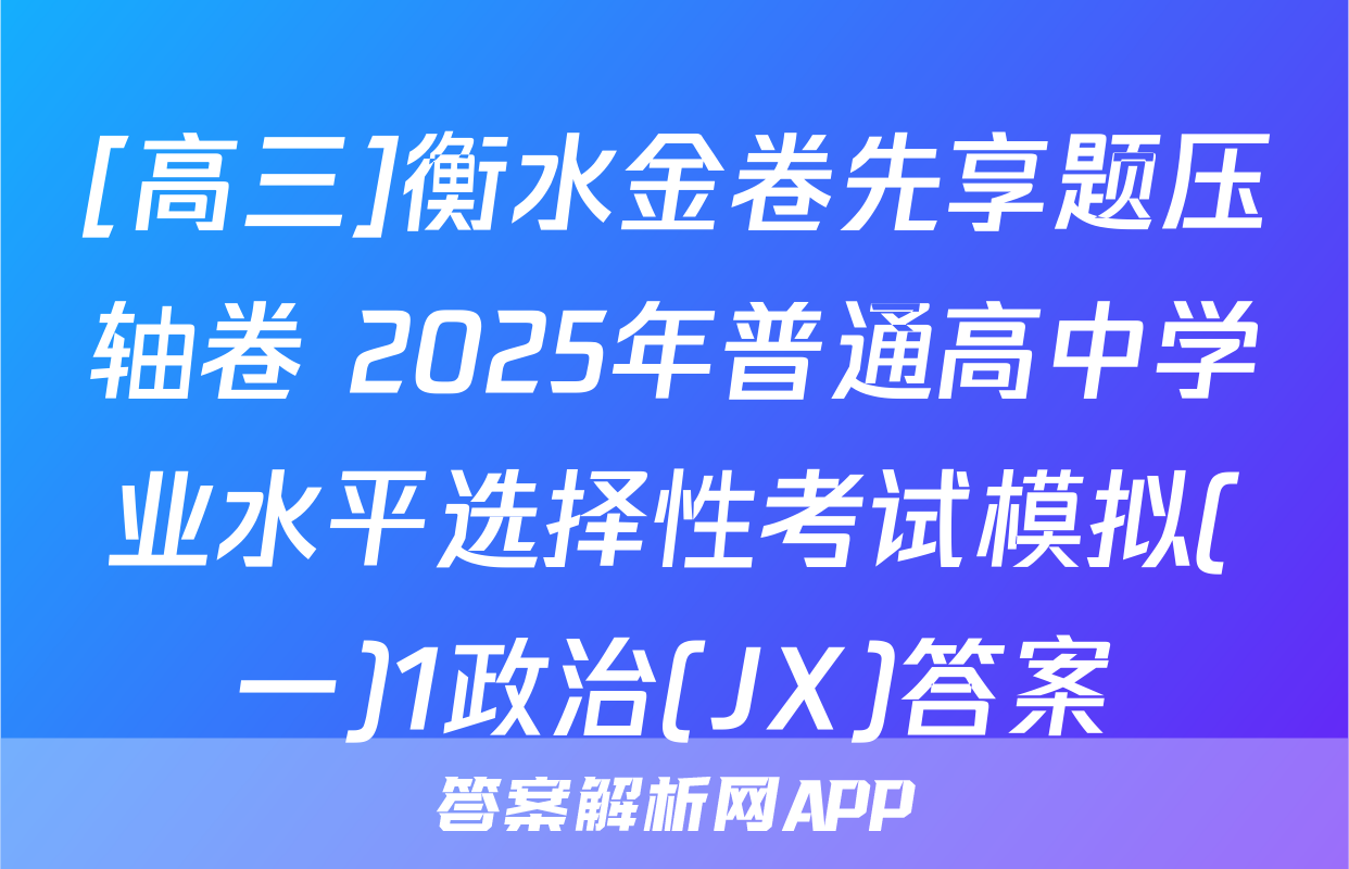 [高三]衡水金卷先享题压轴卷 2025年普通高中学业水平选择性考试模拟(一)1政治(JX)答案