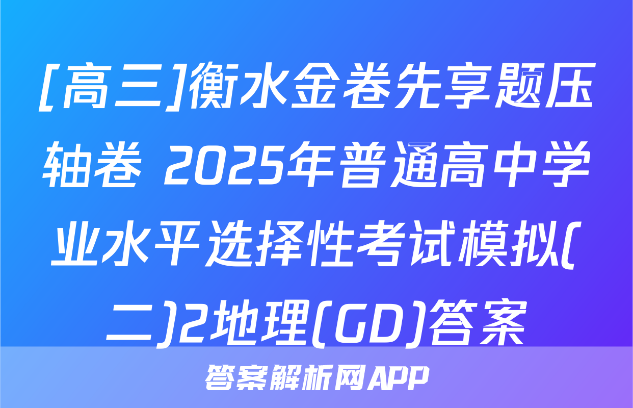 [高三]衡水金卷先享题压轴卷 2025年普通高中学业水平选择性考试模拟(二)2地理(GD)答案