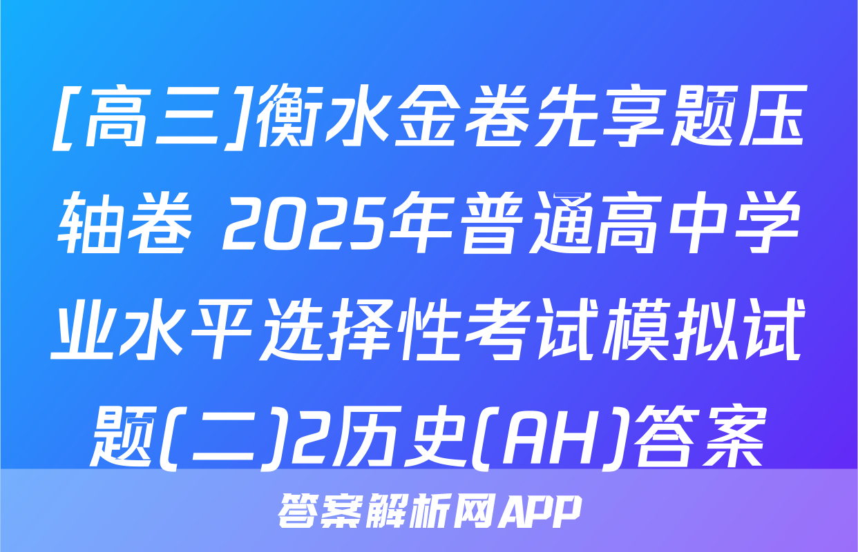 [高三]衡水金卷先享题压轴卷 2025年普通高中学业水平选择性考试模拟试题(二)2历史(AH)答案