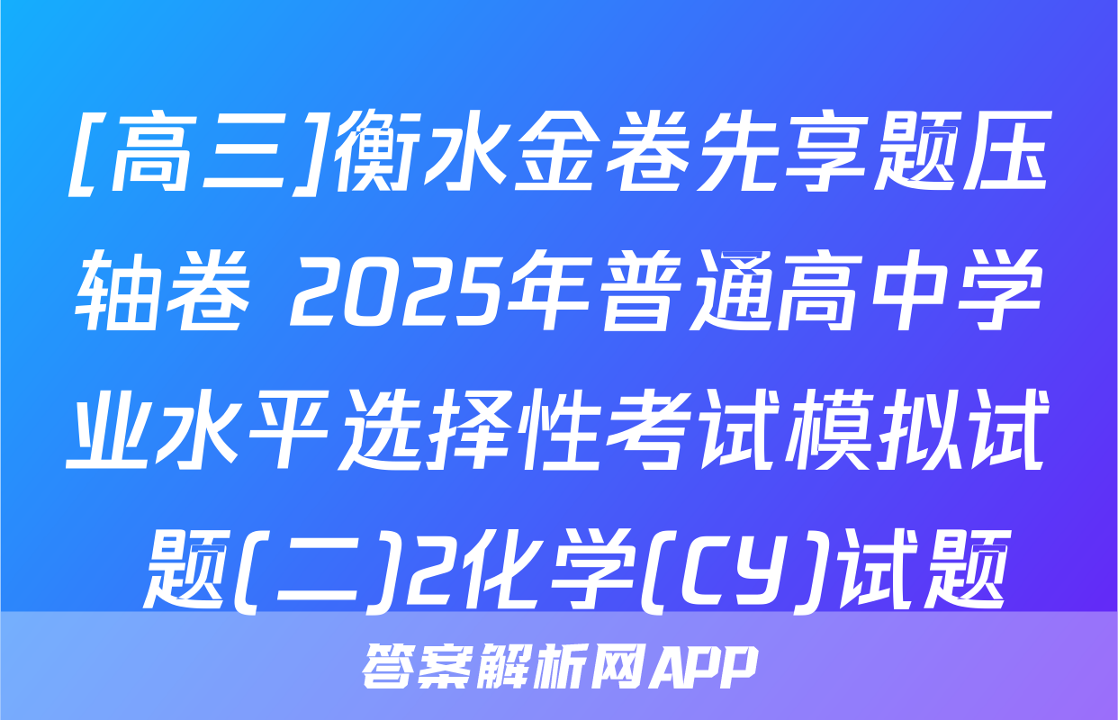 [高三]衡水金卷先享题压轴卷 2025年普通高中学业水平选择性考试模拟试 题(二)2化学(CY)试题