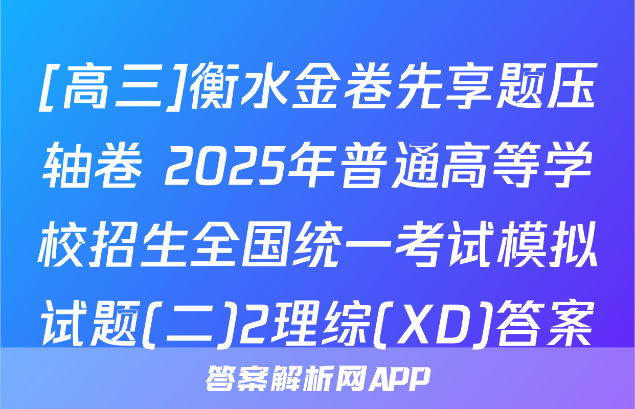 [高三]衡水金卷先享题压轴卷 2025年普通高等学校招生全国统一考试模拟试题(二)2理综(XD)答案