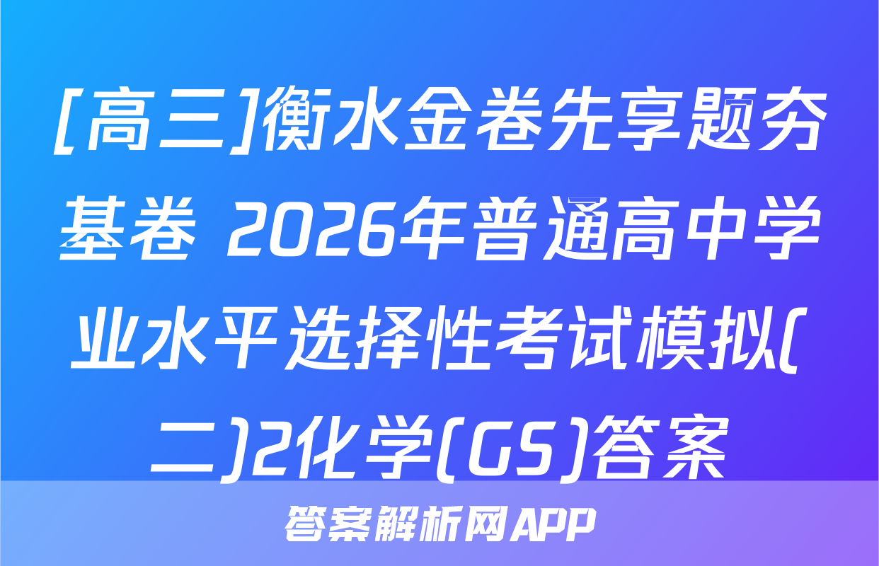 [高三]衡水金卷先享题夯基卷 2026年普通高中学业水平选择性考试模拟(二)2化学(GS)答案