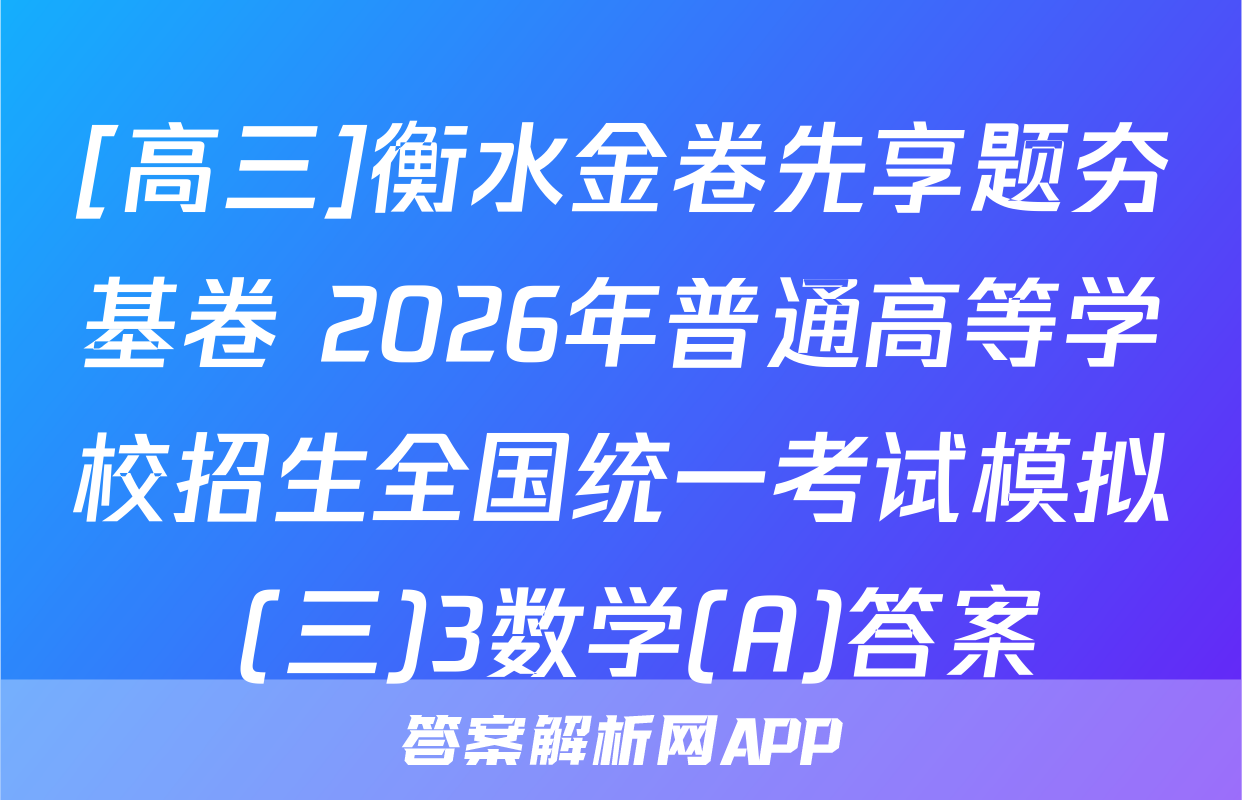 [高三]衡水金卷先享题夯基卷 2026年普通高等学校招生全国统一考试模拟 (三)3数学(A)答案