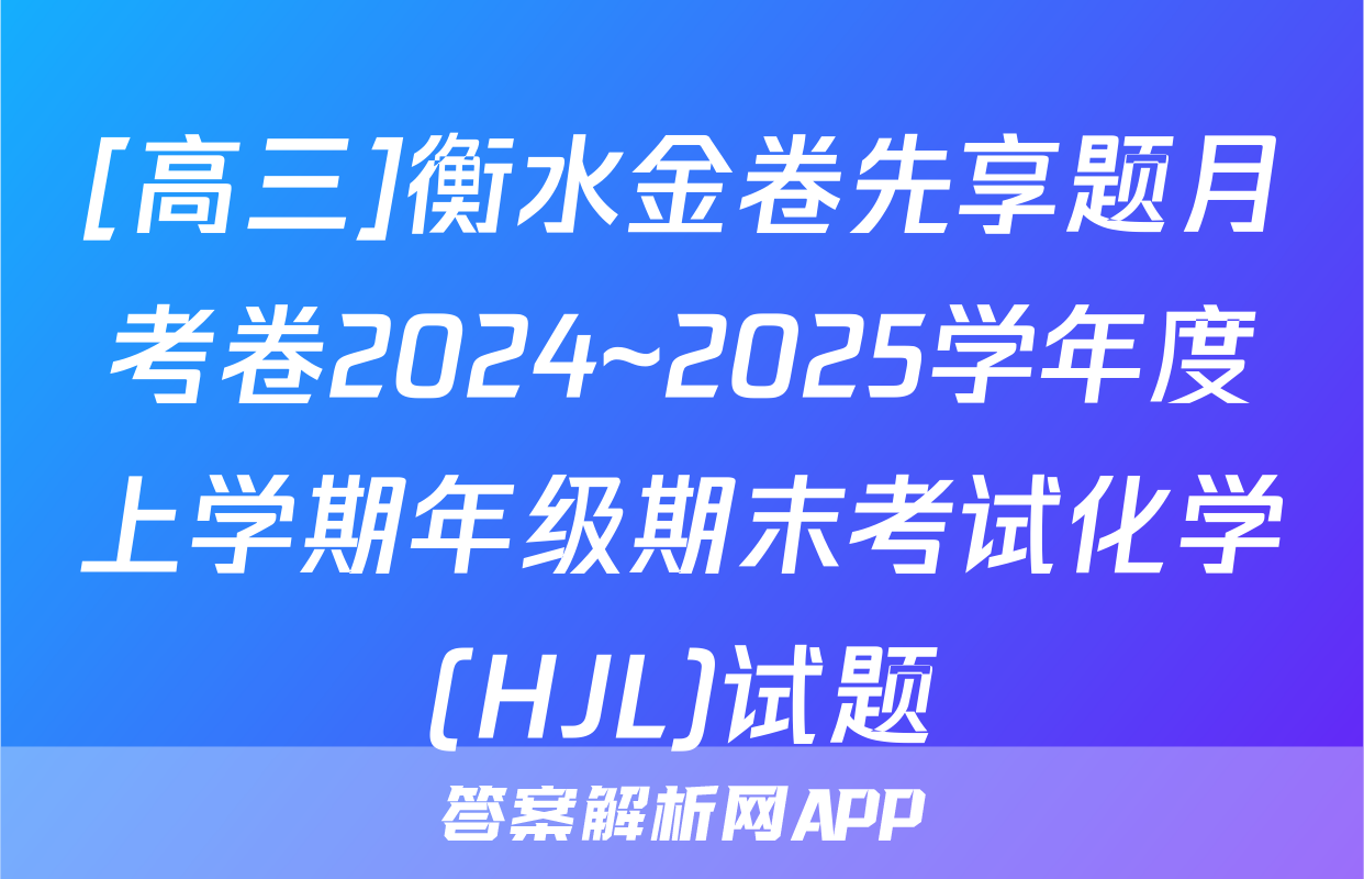 [高三]衡水金卷先享题月考卷2024~2025学年度上学期年级期末考试化学(HJL)试题