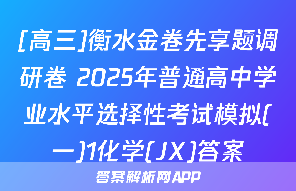 [高三]衡水金卷先享题调研卷 2025年普通高中学业水平选择性考试模拟(一)1化学(JX)答案