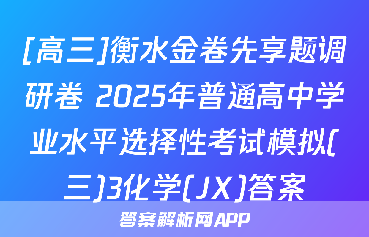 [高三]衡水金卷先享题调研卷 2025年普通高中学业水平选择性考试模拟(三)3化学(JX)答案