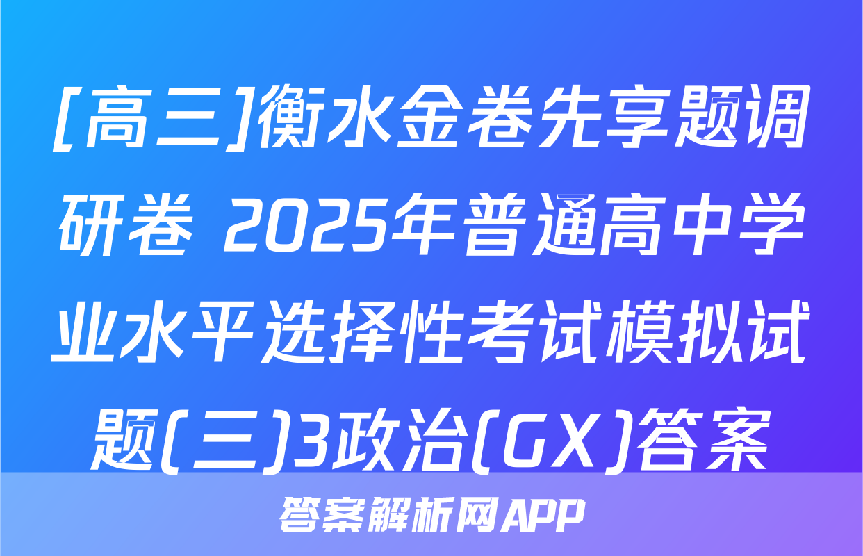 [高三]衡水金卷先享题调研卷 2025年普通高中学业水平选择性考试模拟试题(三)3政治(GX)答案