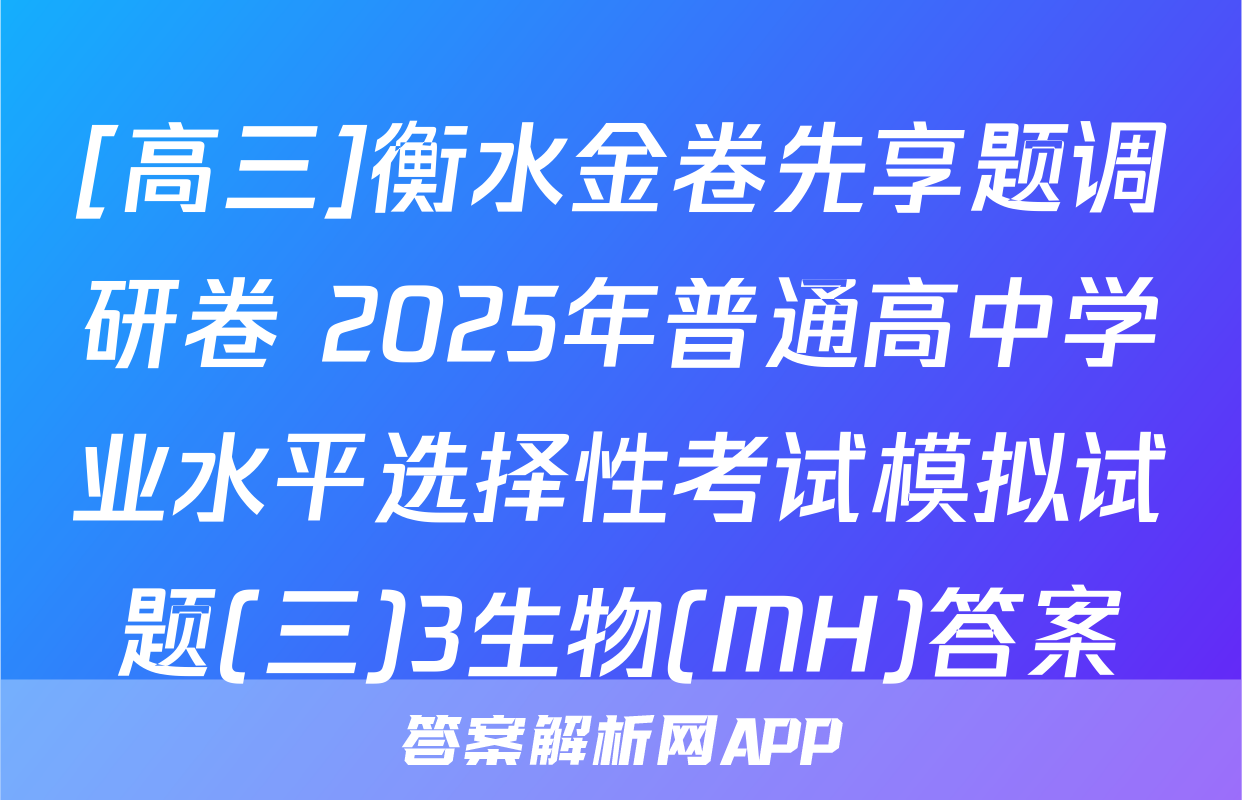 [高三]衡水金卷先享题调研卷 2025年普通高中学业水平选择性考试模拟试题(三)3生物(MH)答案