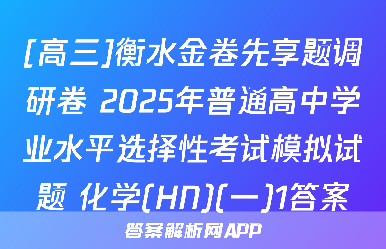 [高三]衡水金卷先享题调研卷 2025年普通高中学业水平选择性考试模拟试题 化学(HN)(一)1答案