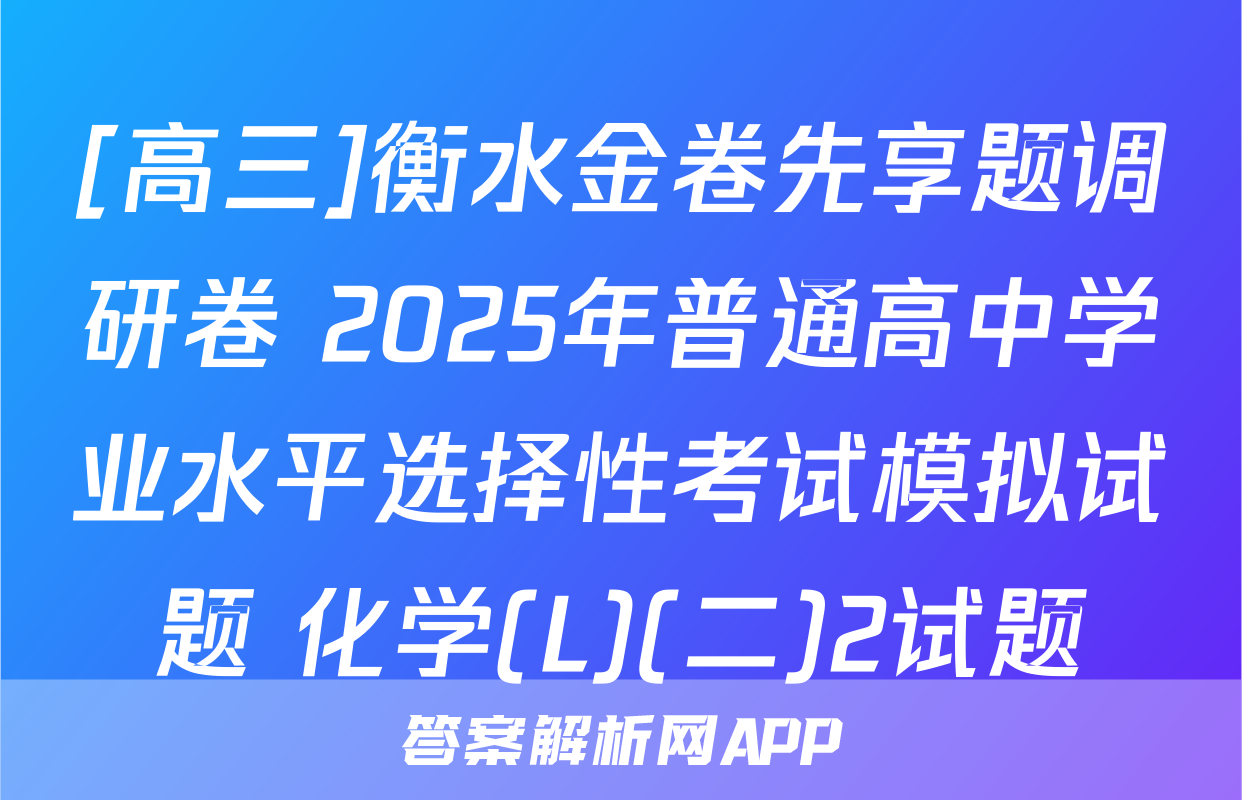 [高三]衡水金卷先享题调研卷 2025年普通高中学业水平选择性考试模拟试题 化学(L)(二)2试题