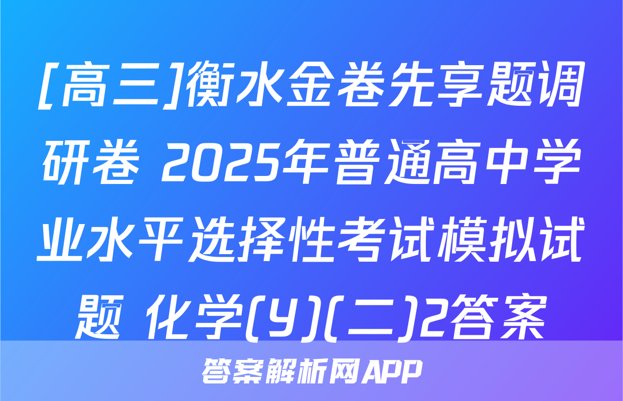 [高三]衡水金卷先享题调研卷 2025年普通高中学业水平选择性考试模拟试题 化学(Y)(二)2答案